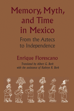 Memory, Myth, and Time in Mexico: From the Aztecs to Independence