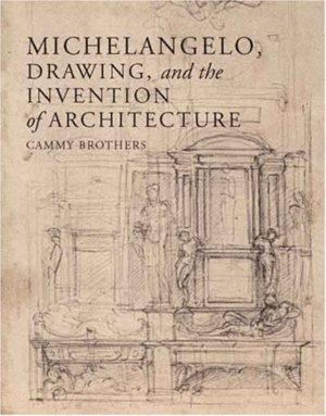 Michelangelo, Drawing, and the Invention of Architecture
