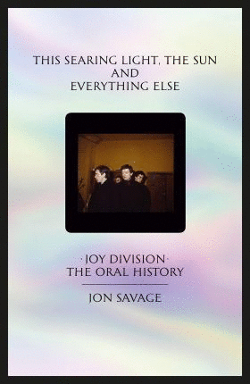 This Searing Light, the Sun and Everything Else : Joy Division: The Oral History
