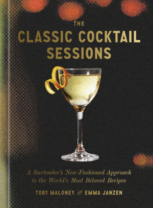 The Classic Cocktail Sessions: A Bartender's New-Fashioned Approach to the World's Most Beloved Recipes
