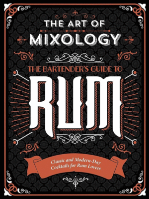 The Art of Mixology: Bartender's Guide to Rum: Classic & Modern-Day Cocktails for Rum Lovers