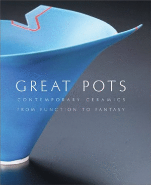 Great Pots: Contemporary Ceramics from Function to Fantasy