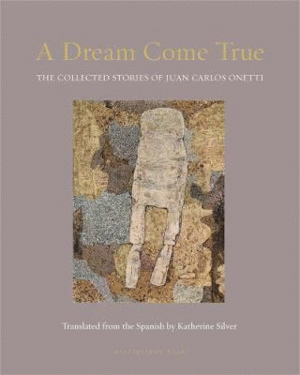 A Dream Come True : The Collected Stories of Juan Carlos Onetti