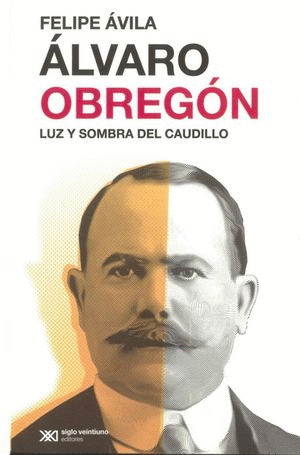 Álvaro Obregón. Luz y sombra del caudillo